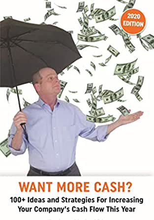 Want More Cash?: 100+ Ideas And Strategies For Increasing Your Company’s Cash Flow This Year