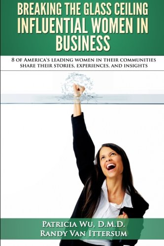 Breaking the Glass Ceiling – Influential Women in Business: 8 of America’s leading women in their communities share their stories, experiences, and insights