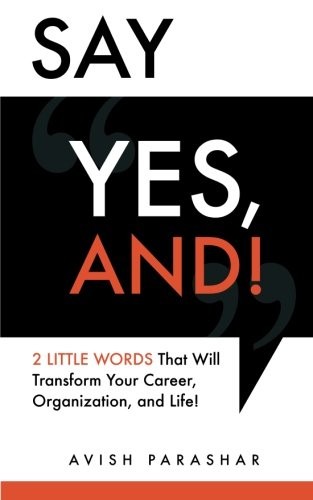 Say “Yes, And!”: 2 Little Words That Will Transform Your Career, Organization, and Life!
