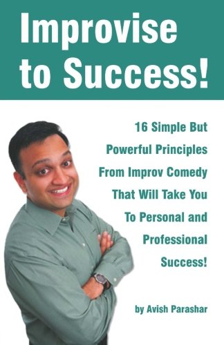 Improvise to Success!: 16 Simple But Powerful Principles From Improv Comedy That Will Take You to Personal and Professional Success! book by Avish Parashar