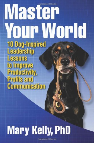 Master Your World: 10 Dog-Inspired Leadership Lessons to Improve Productivity, Profits and Communication