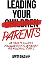Leading Your Parents: 25 Rules to Effective Multigenerational Leadership for Millennials & Gen Z