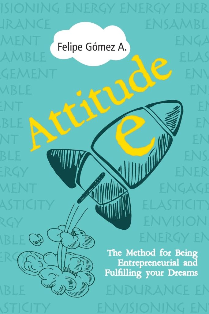 Attitude-E: The Method for Being Entrepreneurial and Fulfilling your Dreams by Felipe Gomez