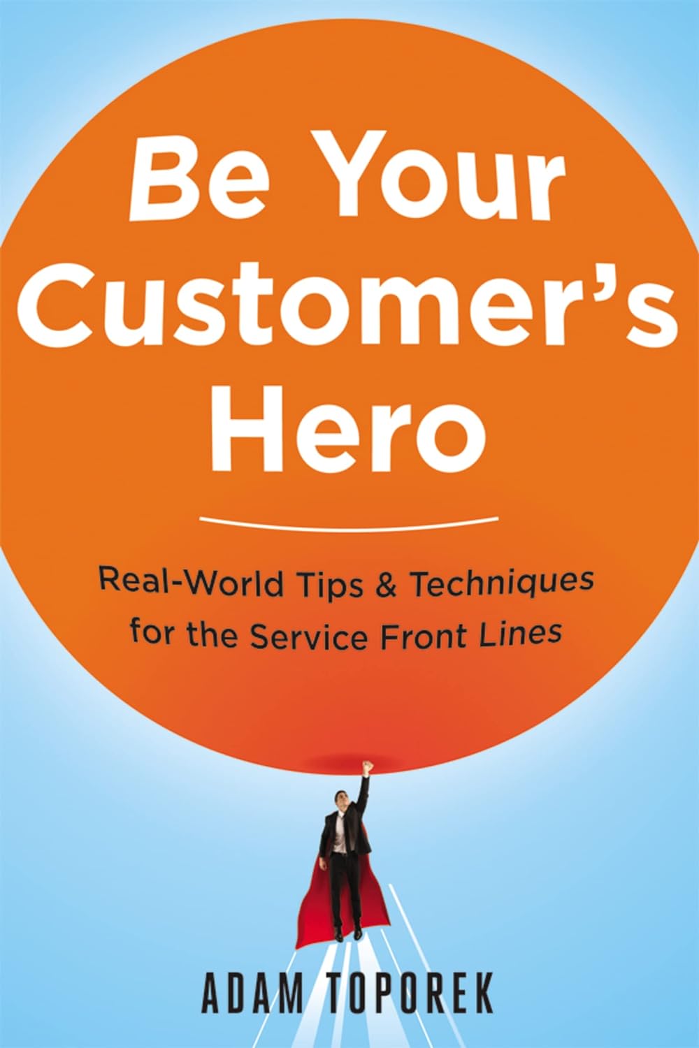 Be Your Customer’s Hero: Real-World Tips & Techniques for the Service Front Lines
