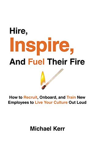Hire, Inspire, And Fuel Their Fire: How to Recruit, Onboard, and Train New Employees to Live Your Culture Out Loud