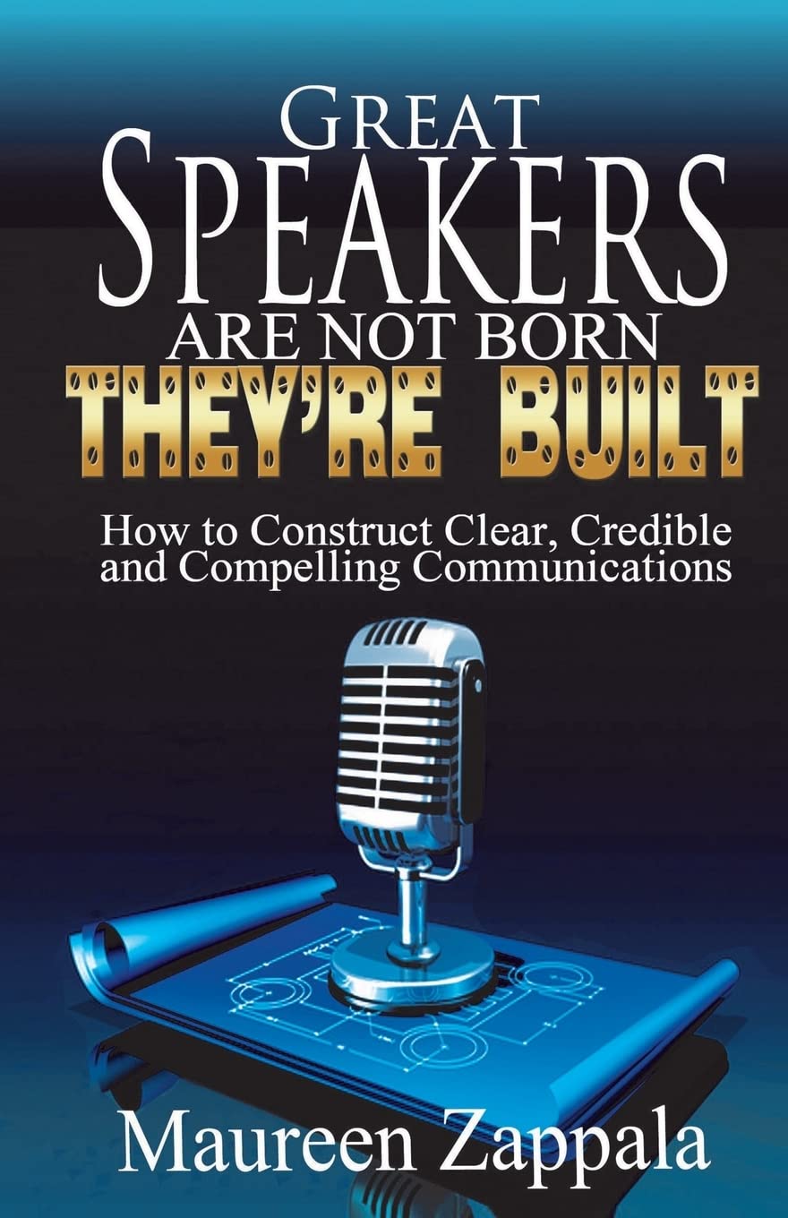Great Speakers Are Not Born. They’re Built: How to Construct Clear, Credible, Compelling Communications