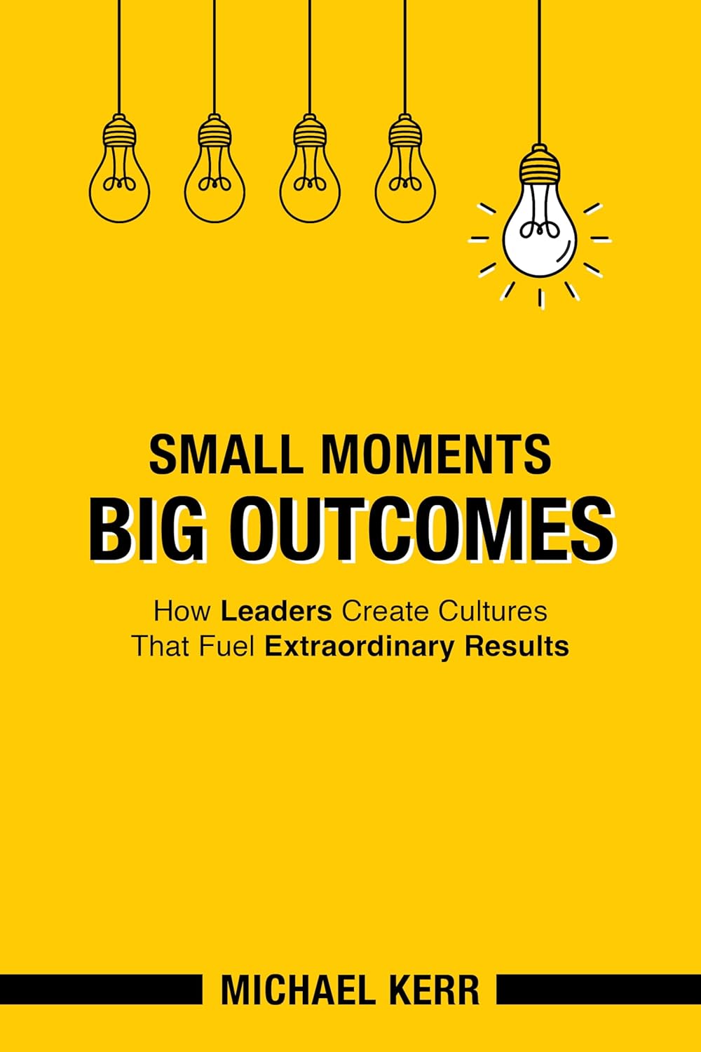 Small Moments, Big Outcomes: How Leaders Create Cultures That Fuel Extraordinary Results