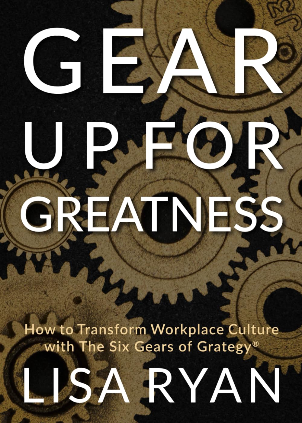 Gear Up for Greatness: How to Transform Workplace Culture with the Six Gears of Grategy
